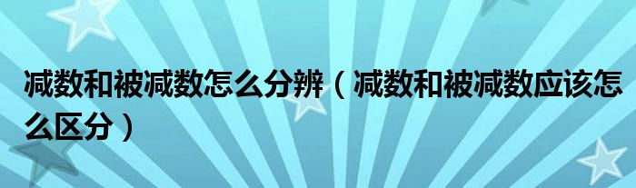 减数和被减数怎么分辨（减数和被减数应该怎么区分）