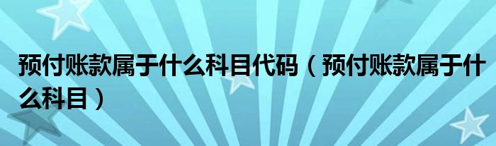 预付账款属于什么科目代码（预付账款属于什么科目）