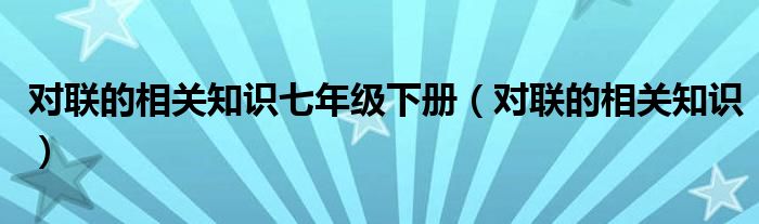 对联的相关知识七年级下册（对联的相关知识）