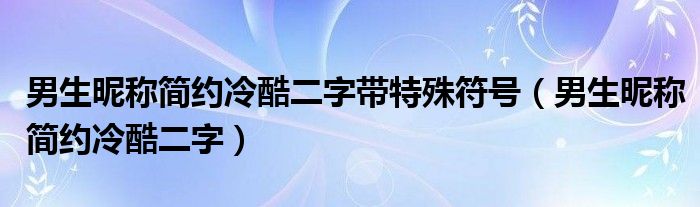 男生昵称简约冷酷二字带特殊符号（男生昵称简约冷酷二字）