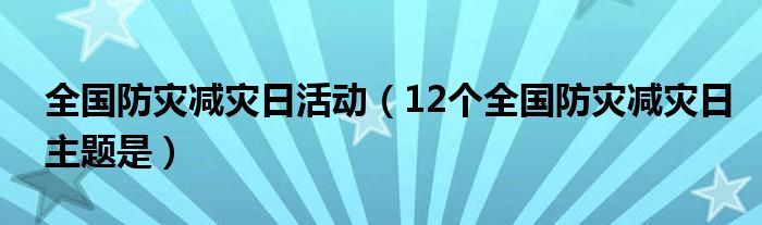 全国防灾减灾日活动（12个全国防灾减灾日主题是）