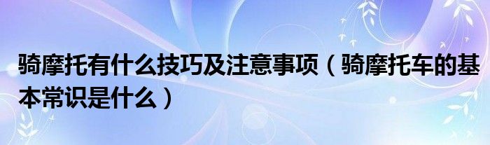 骑摩托有什么技巧及注意事项（骑摩托车的基本常识是什么）