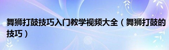 舞狮打鼓技巧入门教学视频大全（舞狮打鼓的技巧）