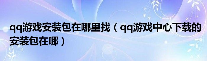 qq游戏安装包在哪里找（qq游戏中心下载的安装包在哪）