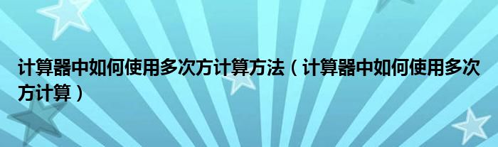 计算器中如何使用多次方计算方法（计算器中如何使用多次方计算）