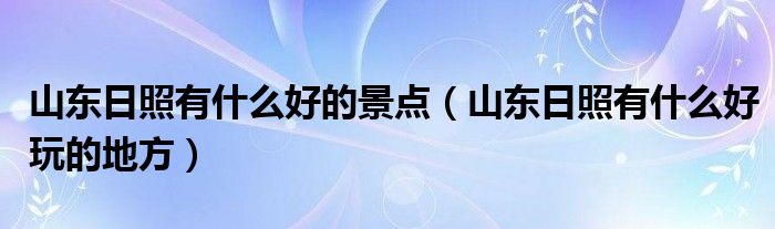 山东日照有什么好的景点（山东日照有什么好玩的地方）