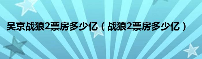 吴京战狼2票房多少亿（战狼2票房多少亿）