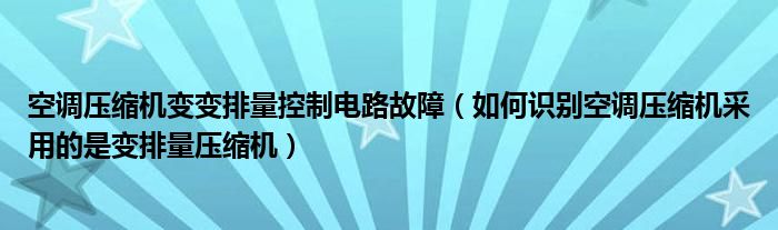 空调压缩机变变排量控制电路故障（如何识别空调压缩机采用的是变排量压缩机）