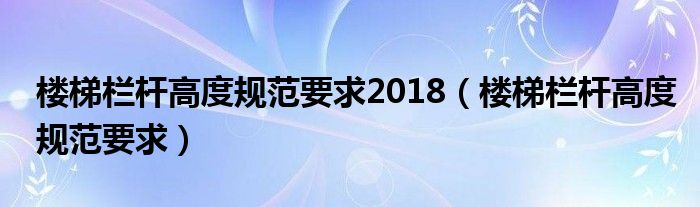 楼梯栏杆高度规范要求2018（楼梯栏杆高度规范要求）