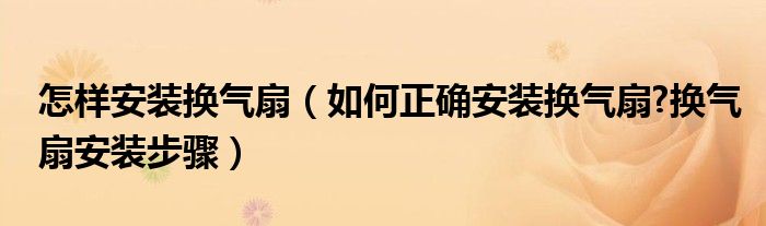 怎样安装换气扇（如何正确安装换气扇?换气扇安装步骤）