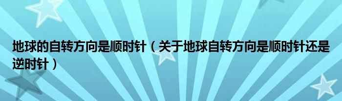 地球的自转方向是顺时针（关于地球自转方向是顺时针还是逆时针）