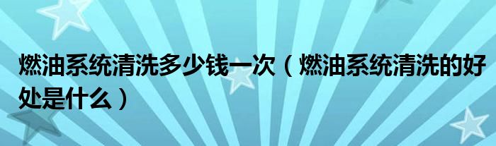 燃油系统清洗多少钱一次（燃油系统清洗的好处是什么）