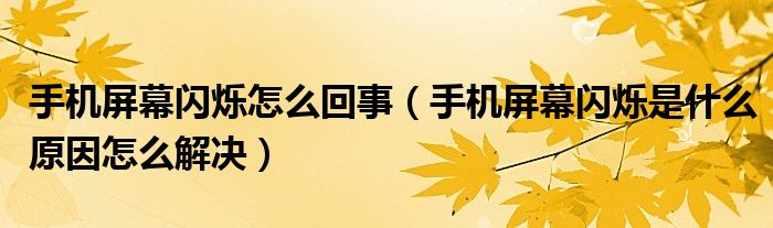 手机屏幕闪烁怎么回事（手机屏幕闪烁是什么原因怎么解决）