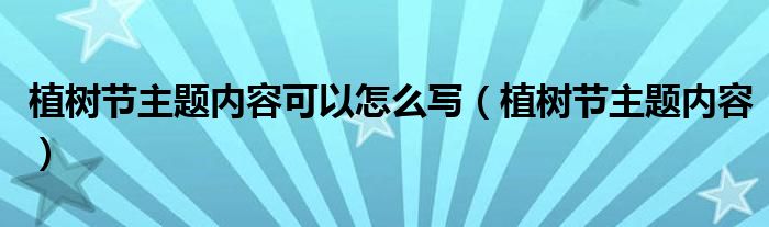 植树节主题内容可以怎么写（植树节主题内容）