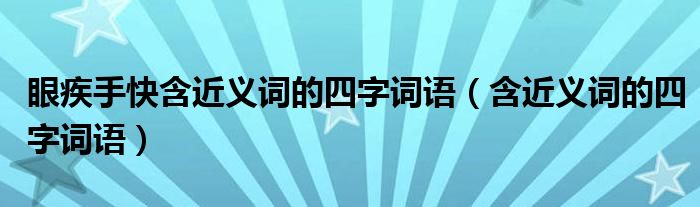 眼疾手快含近义词的四字词语（含近义词的四字词语）