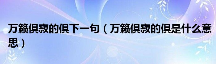 万籁俱寂的俱下一句（万籁俱寂的俱是什么意思）