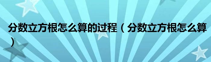 分数立方根怎么算的过程（分数立方根怎么算）