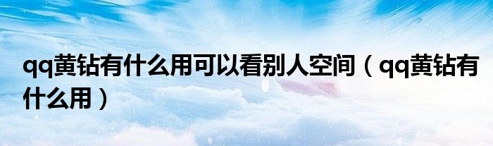 qq黄钻有什么用可以看别人空间（qq黄钻有什么用）