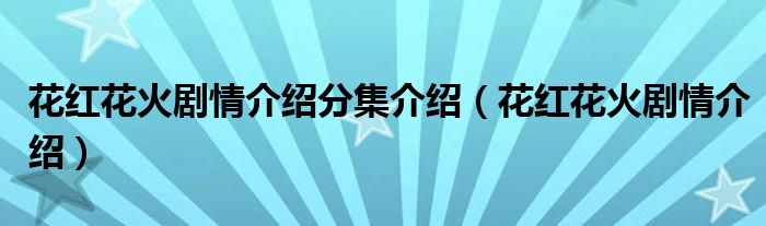 花红花火剧情介绍分集介绍（花红花火剧情介绍）