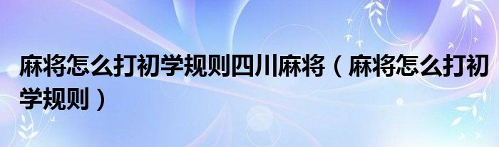 麻将怎么打初学规则四川麻将（麻将怎么打初学规则）