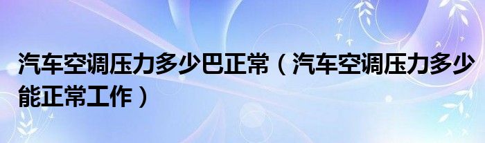 汽车空调压力多少巴正常（汽车空调压力多少能正常工作）