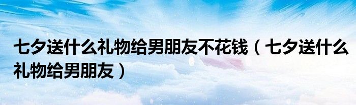 七夕送什么礼物给男朋友不花钱（七夕送什么礼物给男朋友）