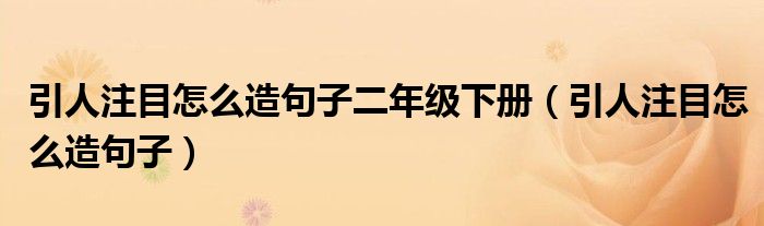 引人注目怎么造句子二年级下册（引人注目怎么造句子）