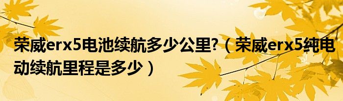 荣威erx5电池续航多少公里?（荣威erx5纯电动续航里程是多少）