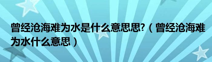 曾经沧海难为水是什么意思思?（曾经沧海难为水什么意思）