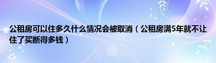 公租房可以住多久什么情况会被取消（公租房满5年就不让住了买断得多钱）