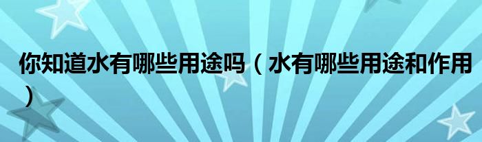 你知道水有哪些用途吗（水有哪些用途和作用）