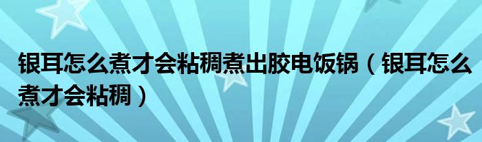 银耳怎么煮才会粘稠煮出胶电饭锅（银耳怎么煮才会粘稠）