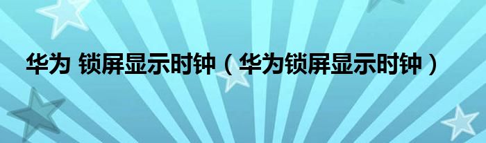 华为 锁屏显示时钟（华为锁屏显示时钟）