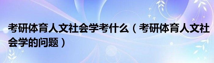 考研体育人文社会学考什么（考研体育人文社会学的问题）