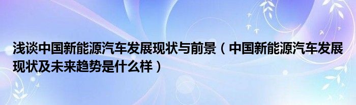 浅谈中国新能源汽车发展现状与前景（中国新能源汽车发展现状及未来趋势是什么样）