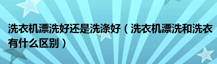 洗衣机漂洗好还是洗涤好（洗衣机漂洗和洗衣有什么区别）