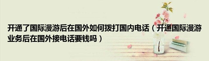 开通了国际漫游后在国外如何拨打国内电话（开通国际漫游业务后在国外接电话要钱吗）