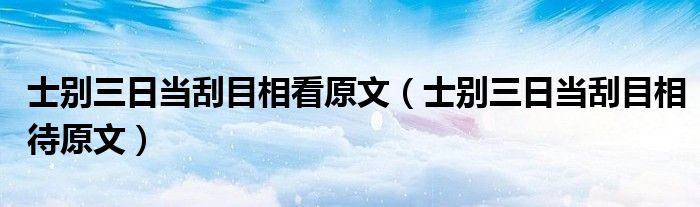 士别三日当刮目相看原文（士别三日当刮目相待原文）