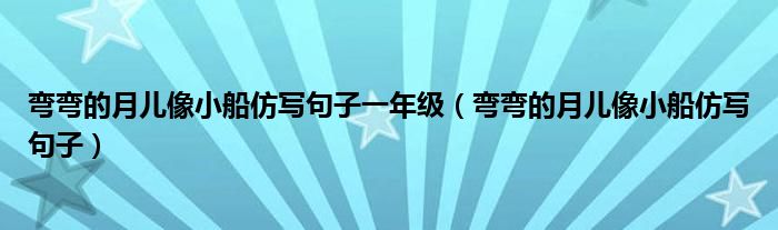 弯弯的月儿像小船仿写句子一年级（弯弯的月儿像小船仿写句子）