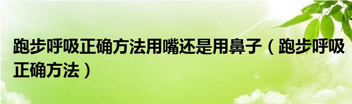 跑步呼吸正确方法用嘴还是用鼻子（跑步呼吸正确方法）