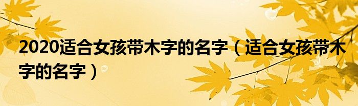 2020适合女孩带木字的名字（适合女孩带木字的名字）