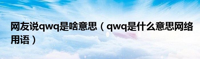 网友说qwq是啥意思（qwq是什么意思网络用语）