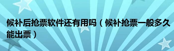 候补后抢票软件还有用吗（候补抢票一般多久能出票）