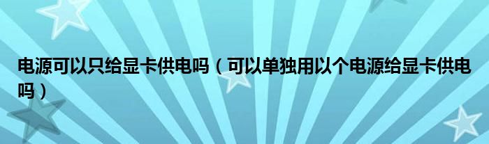 电源可以只给显卡供电吗（可以单独用以个电源给显卡供电吗）