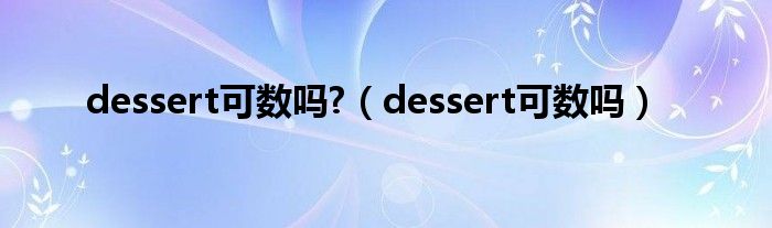 dessert可数吗?（dessert可数吗）