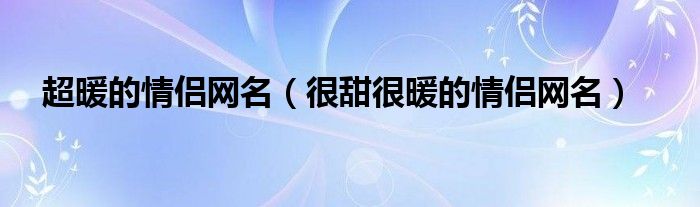 超暖的情侣网名（很甜很暖的情侣网名）