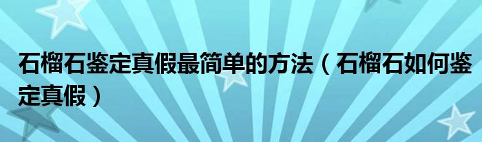 石榴石鉴定真假最简单的方法（石榴石如何鉴定真假）