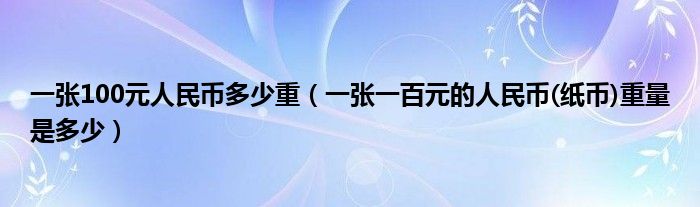 一张100元人民币多少重（一张一百元的人民币(纸币)重量是多少）