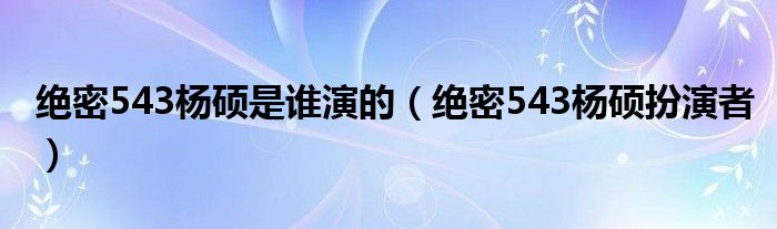 绝密543杨硕是谁演的（绝密543杨硕扮演者）