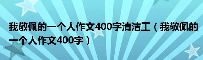 我敬佩的一个人作文400字清洁工（我敬佩的一个人作文400字）